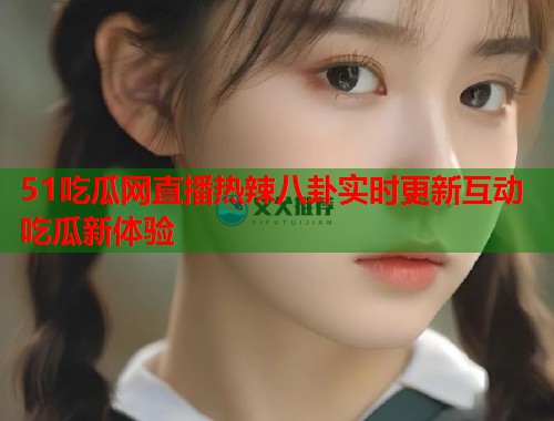 51吃瓜网直播热辣八卦实时更新互动吃瓜新体验