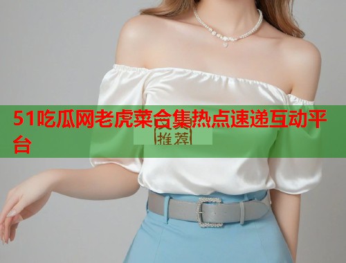 51吃瓜网老虎菜合集热点速递互动平台