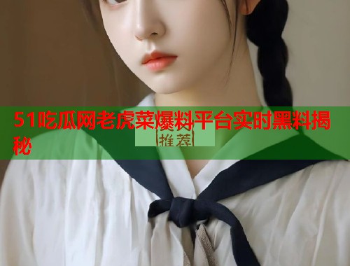 51吃瓜网老虎菜爆料平台实时黑料揭秘