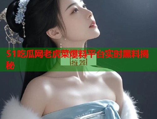 51吃瓜网老虎菜爆料平台实时黑料揭秘