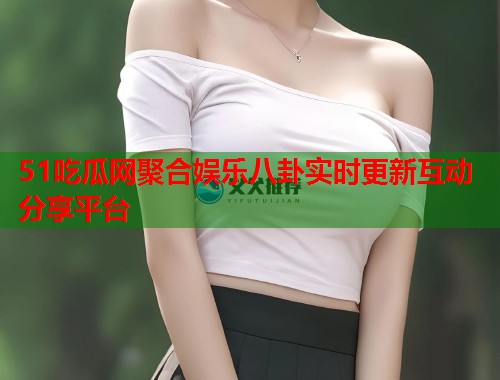 51吃瓜网聚合娱乐八卦实时更新互动分享平台