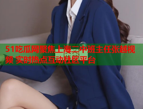 51吃瓜网聚焦上海二中班主任张越视频 实时热点互动社区平台