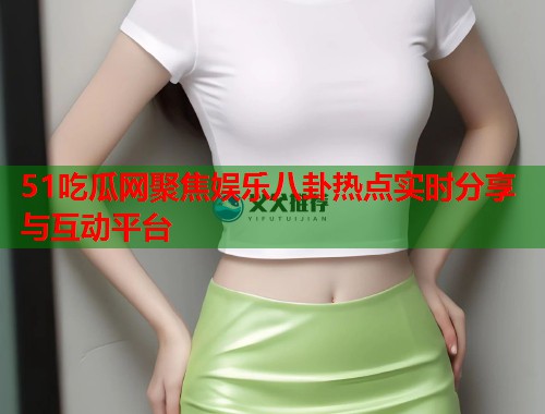 51吃瓜网聚焦娱乐八卦热点实时分享与互动平台