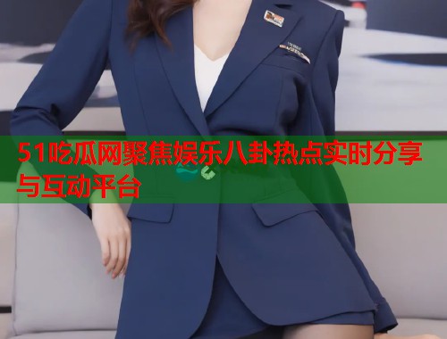51吃瓜网聚焦娱乐八卦热点实时分享与互动平台