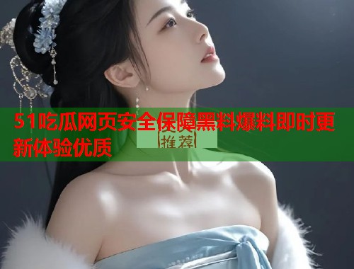 51吃瓜网页安全保障黑料爆料即时更新体验优质 51吃瓜网页安全保障黑料爆料即时更新体验优质