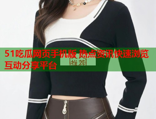 51吃瓜网页手机版 热点资讯快速浏览互动分享平台 51吃瓜网页手机版 热点资讯快速浏览互动分享平台