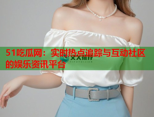 51吃瓜网：实时热点追踪与互动社区的娱乐资讯平台
