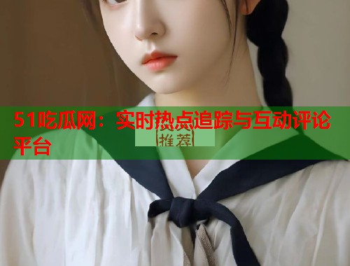 51吃瓜网：实时热点追踪与互动评论平台