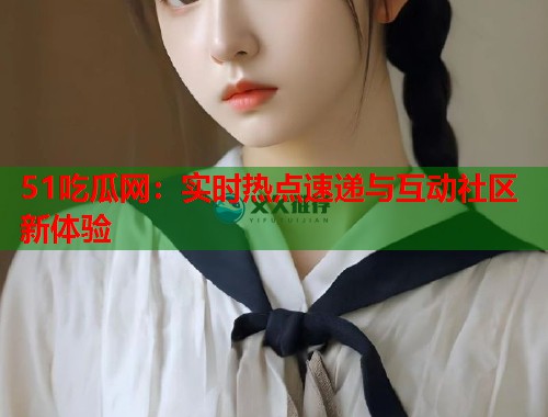 51吃瓜网：实时热点速递与互动社区新体验