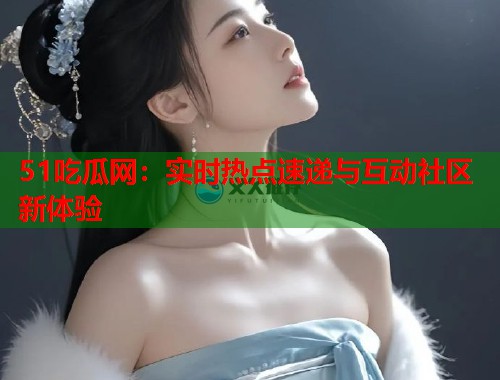 51吃瓜网：实时热点速递与互动社区新体验