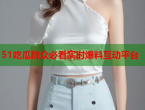 51吃瓜群众必看实时爆料互动平台