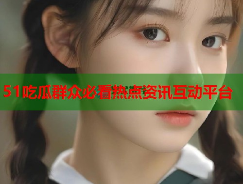 51吃瓜群众必看热点资讯互动平台