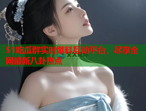 51吃瓜群实时爆料互动平台，尽享全网最新八卦热点