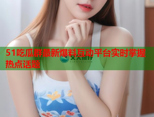 51吃瓜群最新爆料互动平台实时掌握热点话题