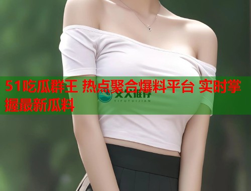 51吃瓜群王 热点聚合爆料平台 实时掌握最新瓜料