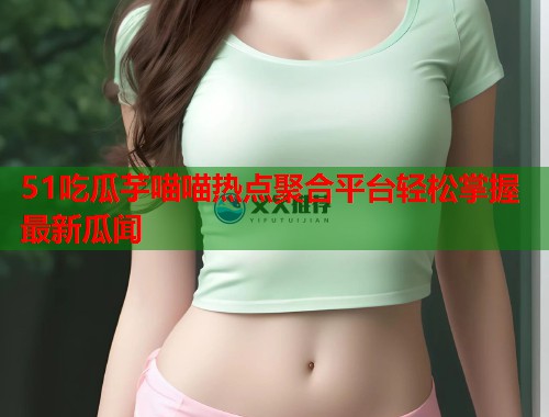 51吃瓜芋喵喵热点聚合平台轻松掌握最新瓜闻