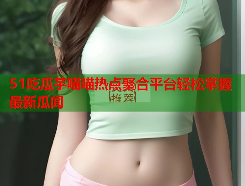51吃瓜芋喵喵热点聚合平台轻松掌握最新瓜闻