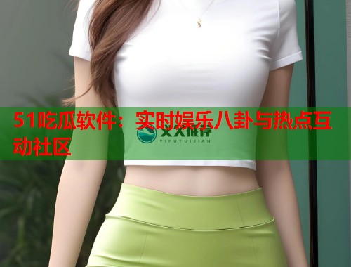 51吃瓜软件：实时娱乐八卦与热点互动社区