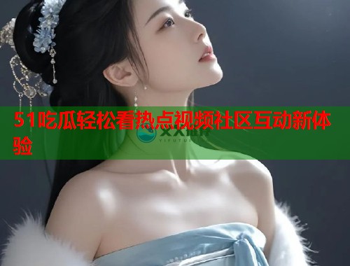 51吃瓜轻松看热点视频社区互动新体验